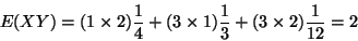 \begin{displaymath}E(XY) = (1 \times 2) \frac{1}{4} + (3 \times 1) \frac{1}{3}
+ (3 \times 2) \frac{1}{12} = 2
\end{displaymath}