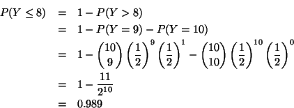 \begin{eqnarray*}P(Y \leq 8) & = & 1 - P(Y > 8 ) \\
& = & 1 - P(Y = 9) - P(Y =...
...2} \right) ^0 \\
& = & 1 - \frac{11}{2^{10}} \\
& = & 0.989
\end{eqnarray*}