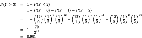 \begin{eqnarray*}P(Y \geq 3) & = & 1 - P(Y \leq 2 ) \\
& = & 1 - P(Y = 0) - P(...
...\right) ^{10} \\
& = & 1 - \frac{79}{2^{12}} \\
& = & 0.981
\end{eqnarray*}