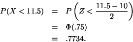 \begin{eqnarray*}P(X < 11.5) & = & P \left( Z < \frac{11.5 - 10}{2} \right) \\
& = & \Phi(.75) \\
& = & .7734.
\end{eqnarray*}