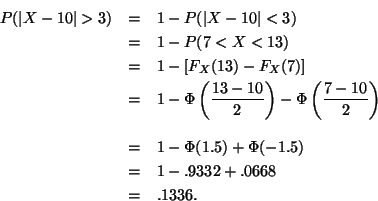 \begin{eqnarray*}P(\vert X - 10\vert > 3) & = & 1 - P(\vert X - 10\vert < 3) \\ ...
....5) + \Phi(-1.5) \\
& = & 1 - .9332 + .0668 \\
& = & .1336.
\end{eqnarray*}