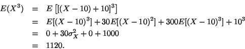 \begin{eqnarray*}E(X^3) & = & E \left[ [(X - 10) + 10]^3 \right] \\
& = & E[(X...
...+ 10^3 \\
& = & 0 + 30 \sigma^2_X + 0 + 1000 \\
& = & 1120.
\end{eqnarray*}