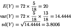 \begin{displaymath}\begin{split}
E(Y) & = 72 \times \frac{5}{18} = 20
\\
\ma...
...hop{\rm sd}\nolimits(Y) & = \sqrt{14.4444} = 3.8006
\end{split}\end{displaymath}